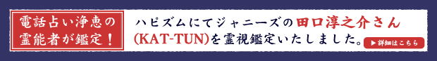 電話占い浄恵の霊能者が鑑定！ハピズムにてジャニーズの田口淳之介さん（KAT-TUN）を霊視鑑定いたしました。